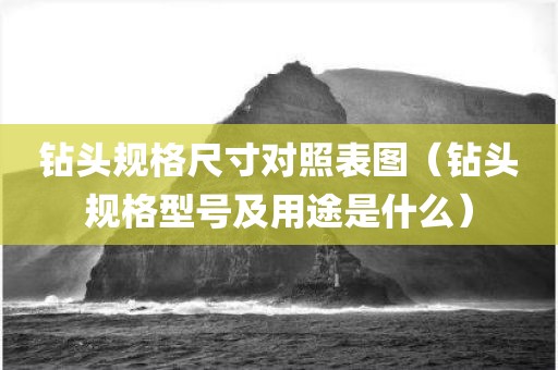 钻头规格尺寸对照表图（钻头规格型号及用途是什么）