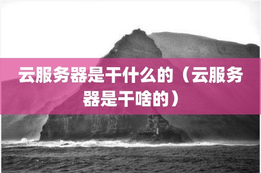 云服务器是干什么的（云服务器是干啥的）