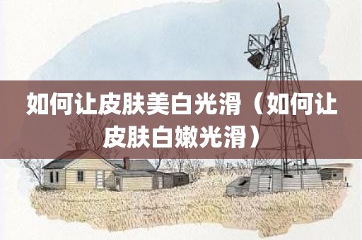 如何让皮肤美白光滑（如何让皮肤白嫩光滑）