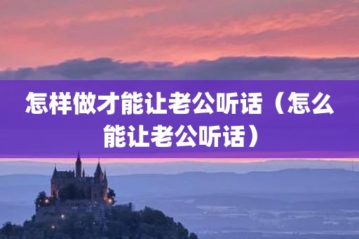 怎样做才能让老公听话（怎么能让老公听话）
