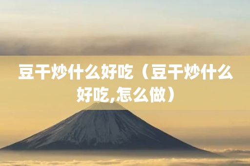 豆干炒什么好吃（豆干炒什么好吃,怎么做）