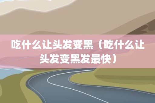 吃什么让头发变黑（吃什么让头发变黑发最快）