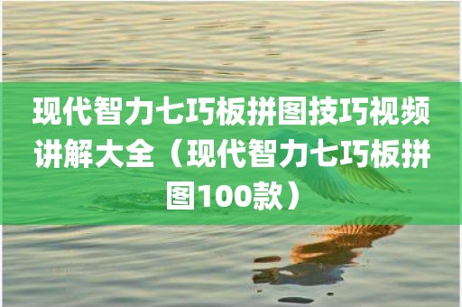现代智力七巧板拼图技巧视频讲解大全（现代智力七巧板拼图100款）