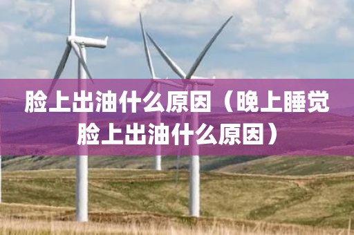 脸上出油什么原因（晚上睡觉脸上出油什么原因）