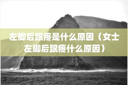 左脚后跟疼是什么原因（女士左脚后跟疼什么原因）