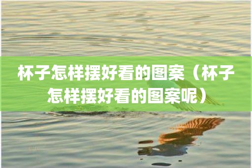 杯子怎样摆好看的图案（杯子怎样摆好看的图案呢）