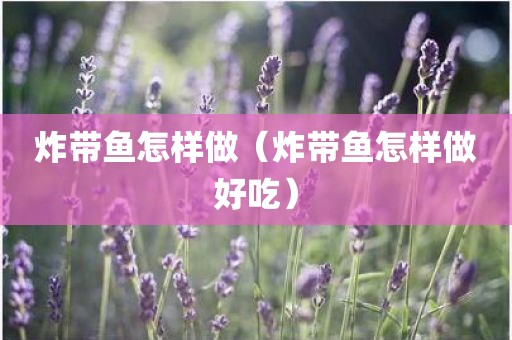炸带鱼怎样做（炸带鱼怎样做好吃）