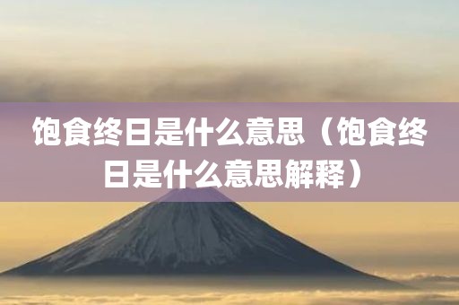 饱食终日是什么意思（饱食终日是什么意思解释）