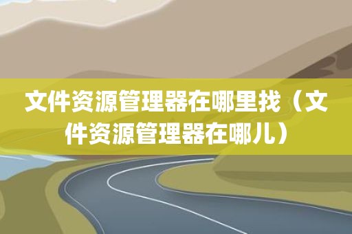 文件资源管理器在哪里找（文件资源管理器在哪儿）