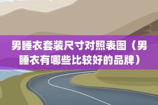 男睡衣套装尺寸对照表图（男睡衣有哪些比较好的品牌）