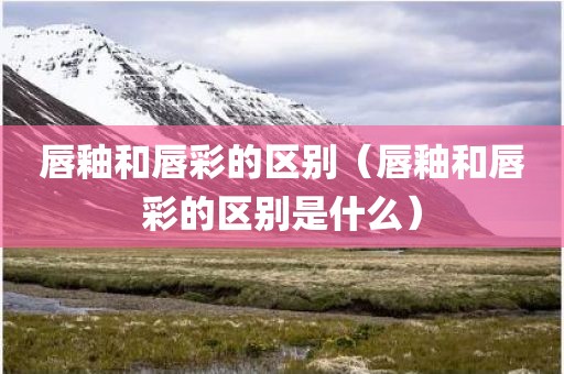 唇釉和唇彩的区别（唇釉和唇彩的区别是什么）