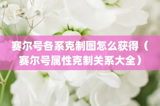 赛尔号各系克制图怎么获得（赛尔号属性克制关系大全）