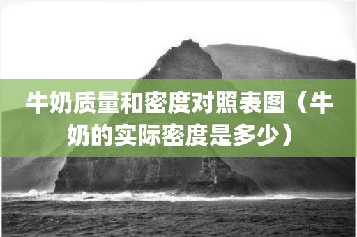 牛奶质量和密度对照表图（牛奶的实际密度是多少）
