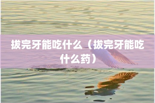 拔完牙能吃什么（拔完牙能吃什么药）