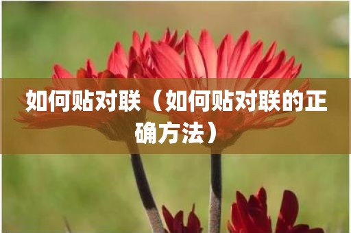 如何贴对联（如何贴对联的正确方法）