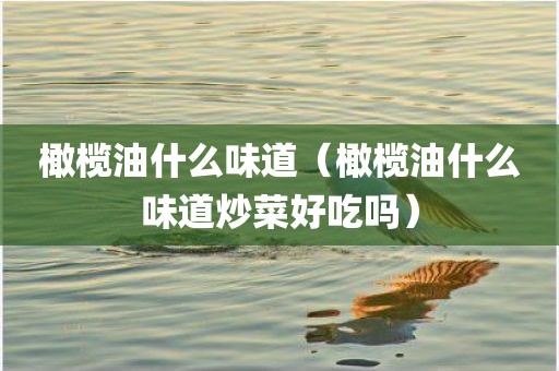 橄榄油什么味道（橄榄油什么味道炒菜好吃吗）