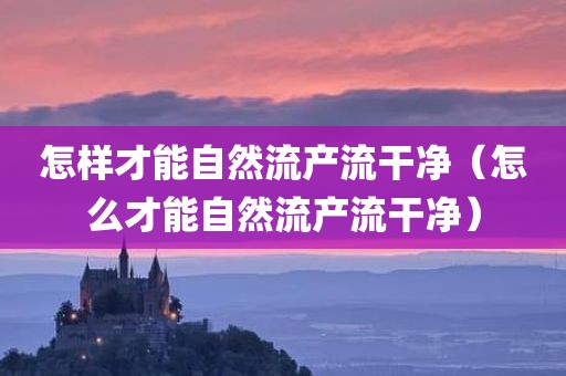 怎样才能自然流产流干净（怎么才能自然流产流干净）