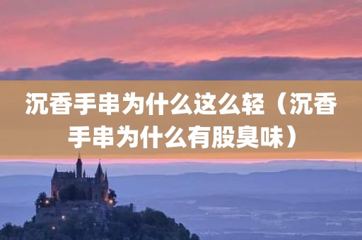 沉香手串为什么这么轻（沉香手串为什么有股臭味）