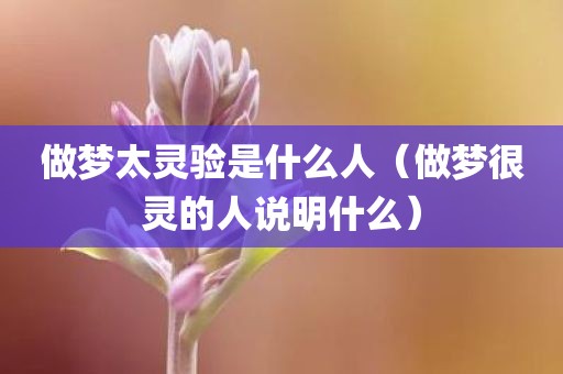 做梦太灵验是什么人（做梦很灵的人说明什么）
