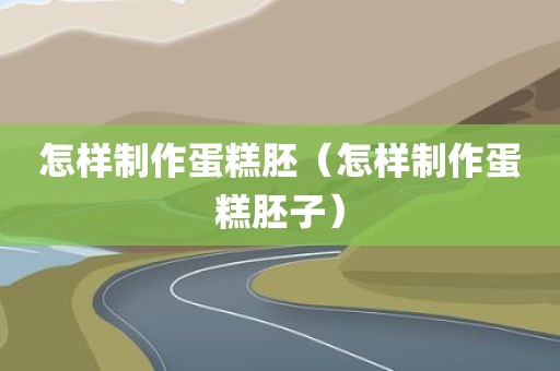 怎样制作蛋糕胚（怎样制作蛋糕胚子）
