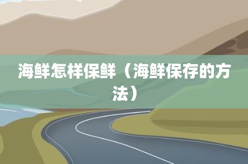 海鲜怎样保鲜（海鲜保存的方法）