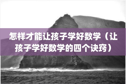 怎样才能让孩子学好数学（让孩子学好数学的四个诀窍）