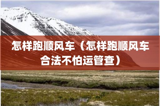 怎样跑顺风车（怎样跑顺风车合法不怕运管查）