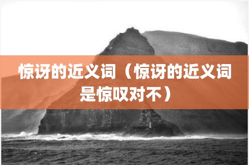 惊讶的近义词（惊讶的近义词是惊叹对不）