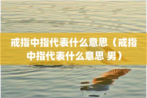 戒指中指代表什么意思（戒指中指代表什么意思 男）