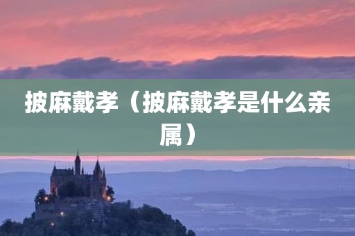 披麻戴孝（披麻戴孝是什么亲属）