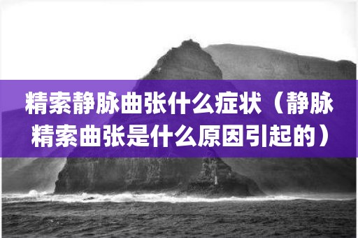 精索静脉曲张什么症状(静脉精索曲张是什么原因引起的)