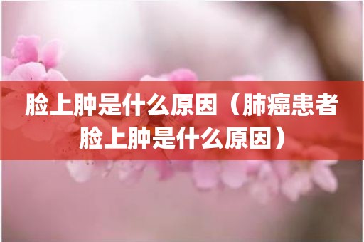 脸上肿是什么原因（肺癌患者脸上肿是什么原因）