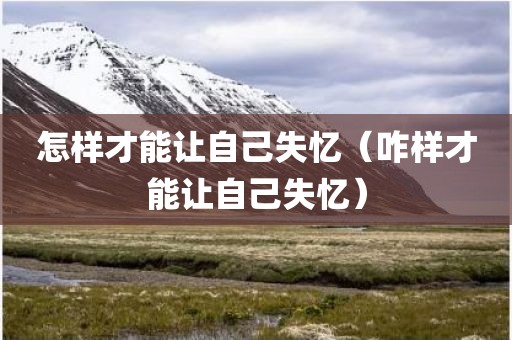 怎样才能让自己失忆（咋样才能让自己失忆）
