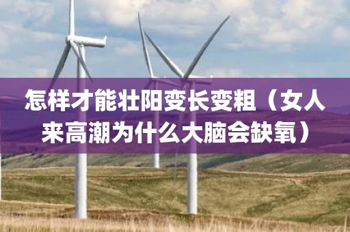 怎样才能壮阳变长变粗(女人来高潮为什么大脑会缺氧) 怎样才能壮阳变长变粗(女人来高潮为什么大脑会缺氧)