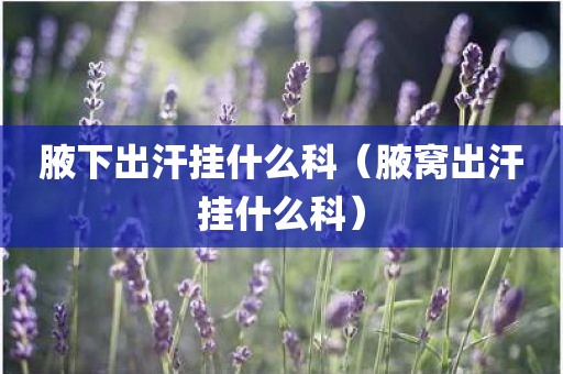 腋下出汗挂什么科（腋窝出汗挂什么科）