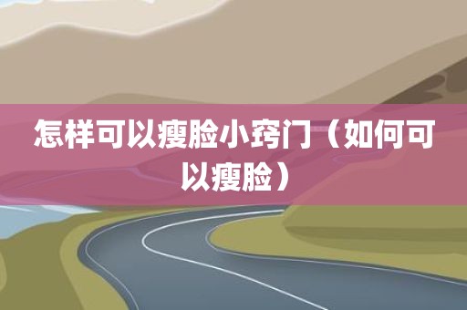 怎样可以瘦脸小窍门(如何可以瘦脸)