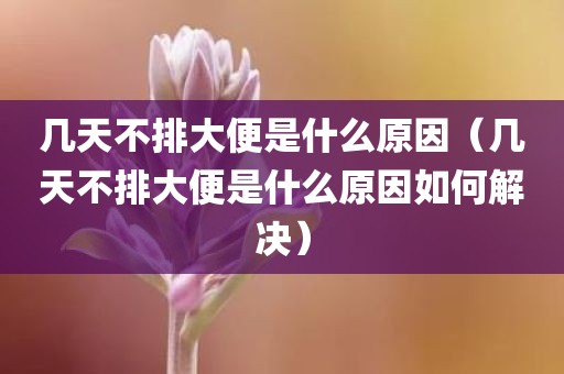 几天不排大便是什么原因（几天不排大便是什么原因如何解决）