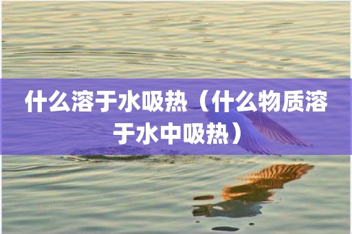 什么溶于水吸热（什么物质溶于水中吸热）