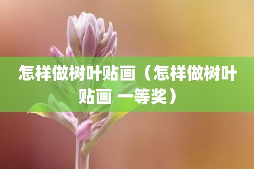 怎样做树叶贴画（怎样做树叶贴画 一等奖）