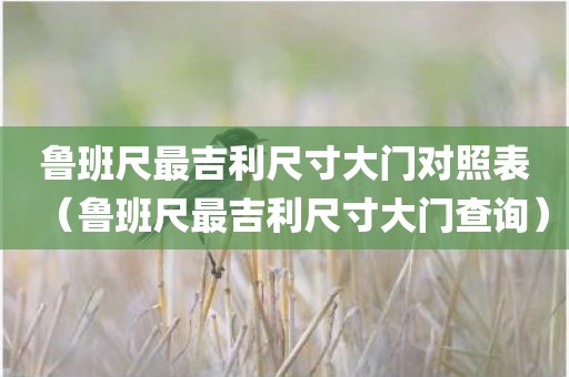 鲁班尺吉利尺寸大门对照表(鲁班尺吉利尺寸大门查询)