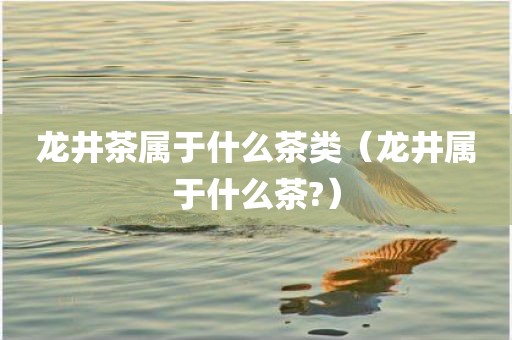 龙井茶属于什么茶类（龙井属于什么茶?）
