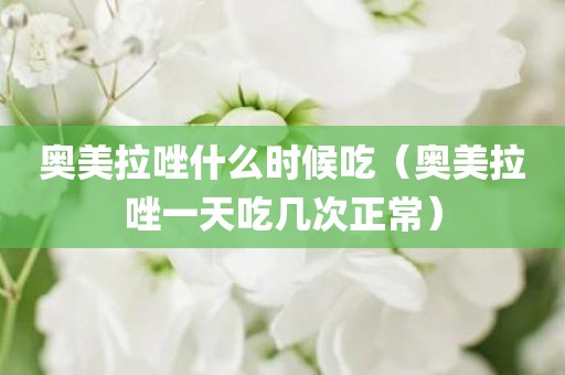 奥美拉唑什么时候吃（奥美拉唑一天吃几次正常）
