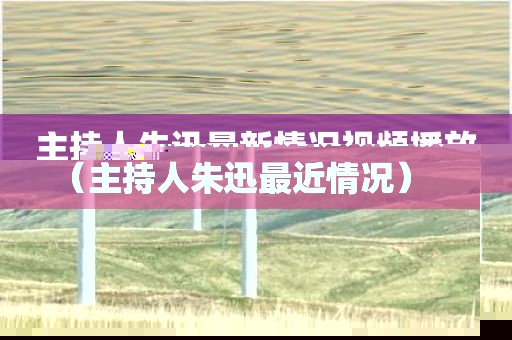 主持人朱迅最新情况视频播放(主持人朱迅最近情况)