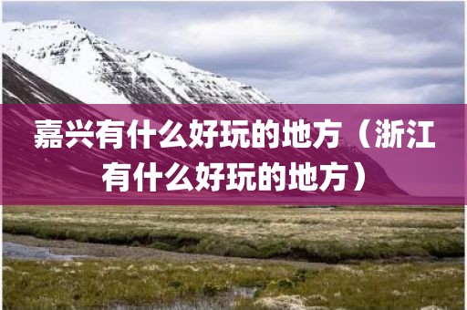 嘉兴有什么好玩的地方（浙江有什么好玩的地方）
