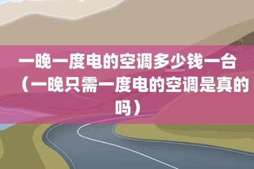 一晚一度电的空调多少钱一台（一晚只需一度电的空调是真的吗）