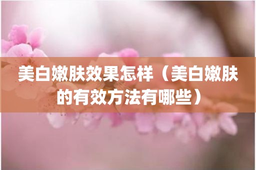美白嫩肤效果怎样（美白嫩肤的有效方法有哪些）