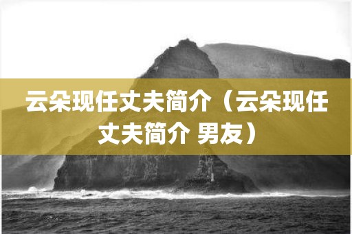 云朵现任丈夫简介（云朵现任丈夫简介 男友）