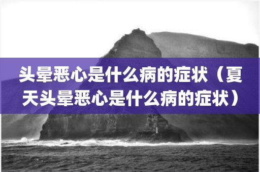 头晕恶心是什么病的症状（夏天头晕恶心是什么病的症状）