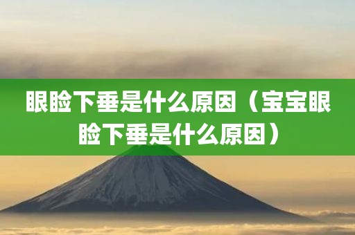 眼睑下垂是什么原因(宝宝眼睑下垂是什么原因)