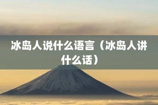 冰岛人说什么语言（冰岛人讲什么话）